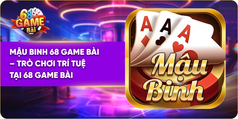 Mậu Binh 68 Game Bài – Trò Chơi Trí Tuệ Tại 68 Game Bài